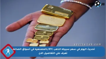 تحديث اليوم في سعر سبيكة الذهب BTC بالمصنعية في أسواق الصاغة.. تعرف على التفاصيل الآن